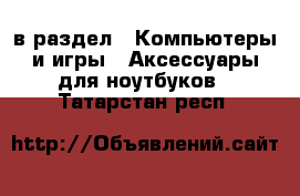  в раздел : Компьютеры и игры » Аксессуары для ноутбуков . Татарстан респ.